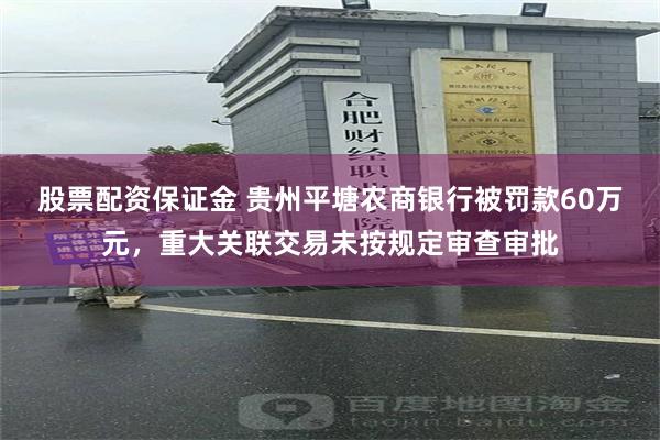 股票配资保证金 贵州平塘农商银行被罚款60万元,重大关联交易未按规定审查审批