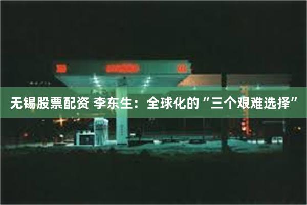 无锡股票配资 李东生:全球化的“三个艰难选择”