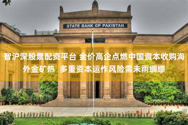 智沪深股票配资平台 金价高企点燃中国资本收购海外金矿热 多重资本运作风险需未雨绸缪