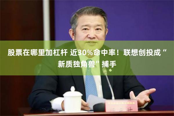 股票在哪里加杠杆 近30%命中率!联想创投成“新质独角兽”捕手