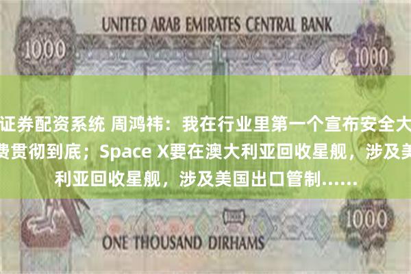 证券配资系统 周鸿祎:我在行业里第一个宣布安全大模型免费,把免费贯彻到底;Space X要在澳大利亚回收星舰,涉及美国出口管制......