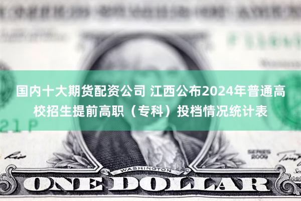 国内十大期货配资公司 江西公布2024年普通高校招生提前高职(专科)投档情况统计表