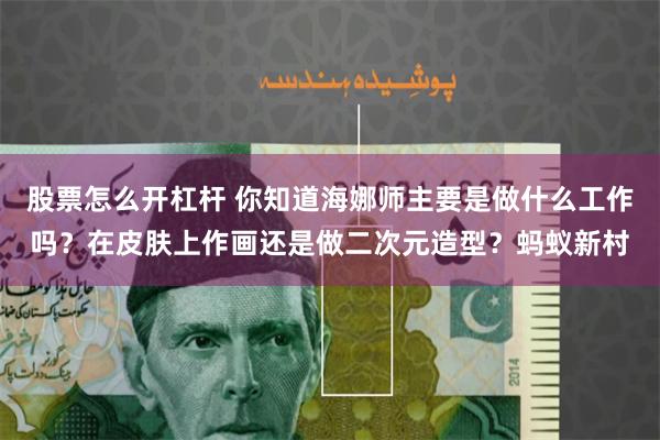 股票怎么开杠杆 你知道海娜师主要是做什么工作吗?在皮肤上作画还是做二次元造型?蚂蚁新村