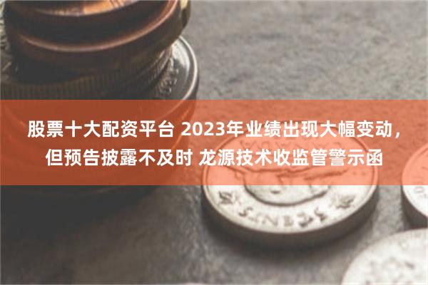 股票十大配资平台 2023年业绩出现大幅变动,但预告披露不及时 龙源技术收监管警示函