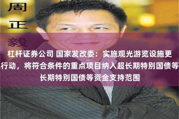 杠杆证券公司 国家发改委:实施观光游览设施更新提升等八大行动,将符合条件的重点项目纳入超长期特别国债等资金支持范围