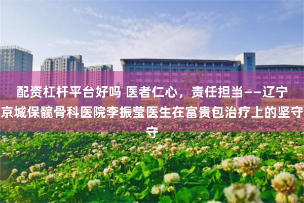 配资杠杆平台好吗 医者仁心,责任担当——辽宁京城保髋骨科医院李振莹医生在富贵包治疗上的坚守