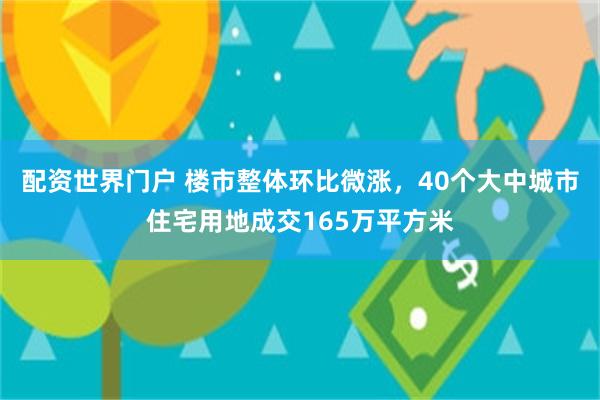 配资世界门户 楼市整体环比微涨,40个大中城市住宅用地成交165万平方米