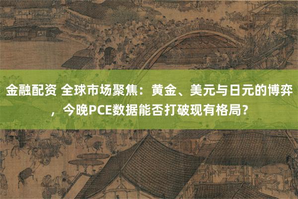 金融配资 全球市场聚焦:黄金、美元与日元的博弈,今晚PCE数据能否打破现有格局?