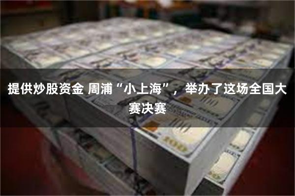提供炒股资金 周浦“小上海”，举办了这场全国大赛决赛