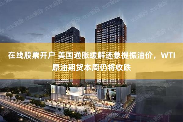 在线股票开户 美国通胀缓解迹象提振油价,WTI原油期货本周仍将收跌