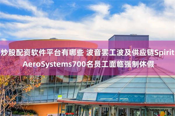 炒股配资软件平台有哪些 波音罢工波及供应链Spirit AeroSystems700名员工面临强制休假