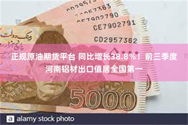 正规原油期货平台 同比增长38.8%!前三季度河南铝材出口值居全国第一
