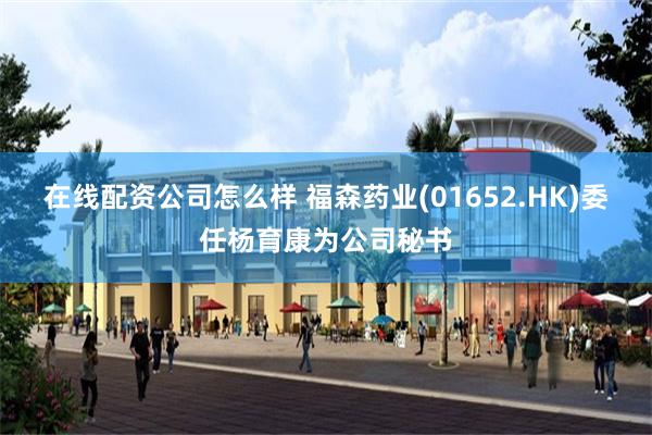 在线配资公司怎么样 福森药业(01652.HK)委任杨育康为公司秘书