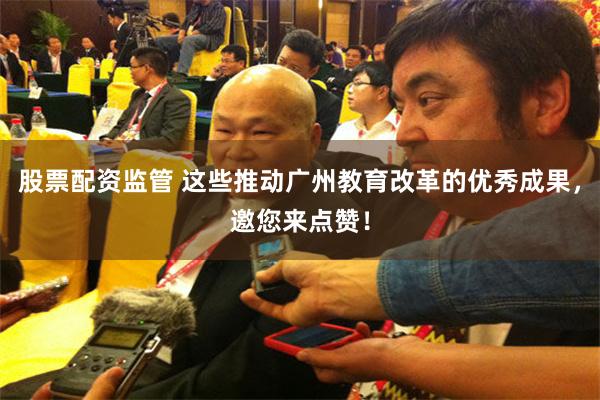 股票配资监管 这些推动广州教育改革的优秀成果,邀您来点赞!