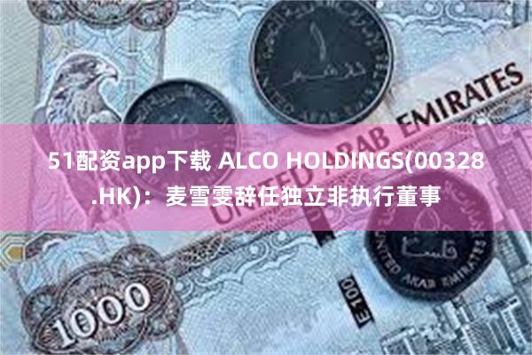 51配资app下载 ALCO HOLDINGS(00328.HK):麦雪雯辞任独立非执行董事