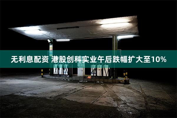 无利息配资 港股创科实业午后跌幅扩大至10%