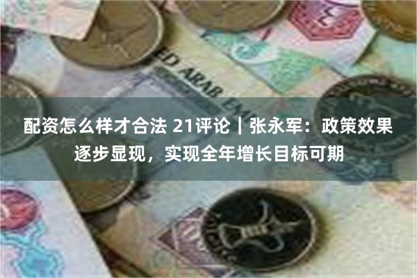 配资怎么样才合法 21评论|张永军:政策效果逐步显现,实现全年增长目标可期