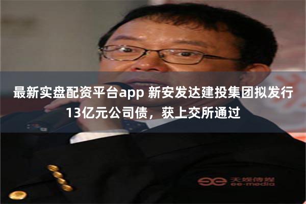 最新实盘配资平台app 新安发达建投集团拟发行13亿元公司债,获上交所通过