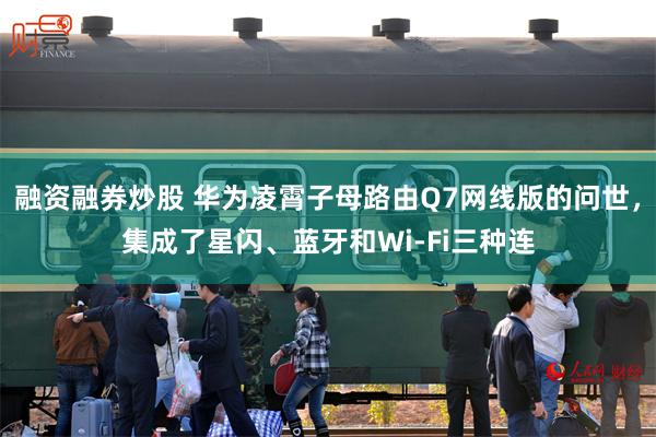 融资融券炒股 华为凌霄子母路由Q7网线版的问世,集成了星闪、蓝牙和Wi-Fi三种连