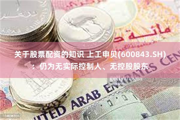 关于股票配资的知识 上工申贝(600843.SH)：仍为无实际控制人、无控股股东