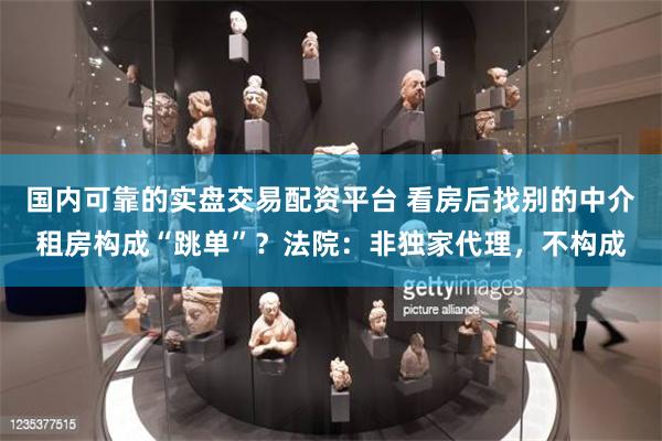 国内可靠的实盘交易配资平台 看房后找别的中介租房构成“跳单”？法院：非独家代理，不构成