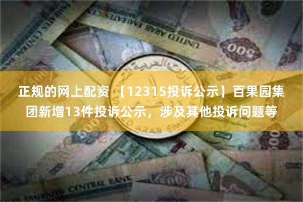 正规的网上配资 【12315投诉公示】百果园集团新增13件投诉公示，涉及其他投诉问题等