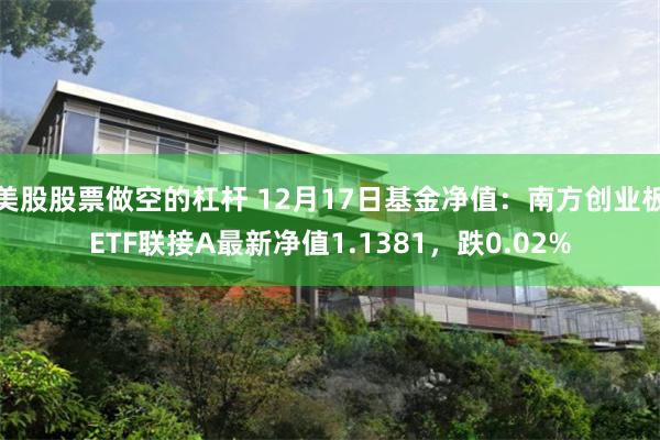 美股股票做空的杠杆 12月17日基金净值：南方创业板ETF联接A最新净值1.1381，跌0.02%