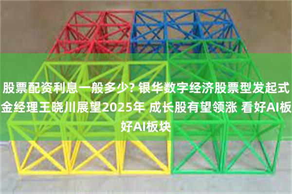 股票配资利息一般多少? 银华数字经济股票型发起式基金经理王晓川展望2025年 成长股有望领涨 看好AI板块