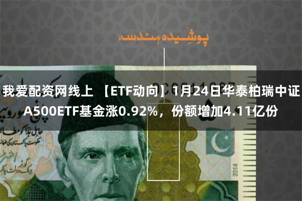我爱配资网线上 【ETF动向】1月24日华泰柏瑞中证A500ETF基金涨0.92%，份额增加4.11亿份