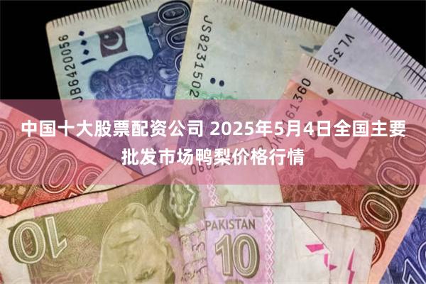 中国十大股票配资公司 2025年5月4日全国主要批发市场鸭梨价格行情