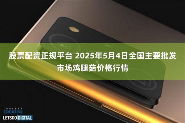 股票配资正规平台 2025年5月4日全国主要批发市场鸡腿菇价格行情