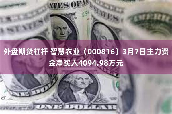 外盘期货杠杆 智慧农业（000816）3月7日主力资金净买入4094.98万元