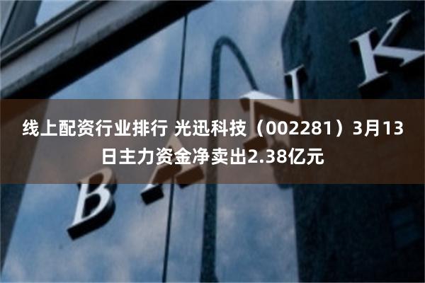 线上配资行业排行 光迅科技（002281）3月13日主力资金净卖出2.38亿元