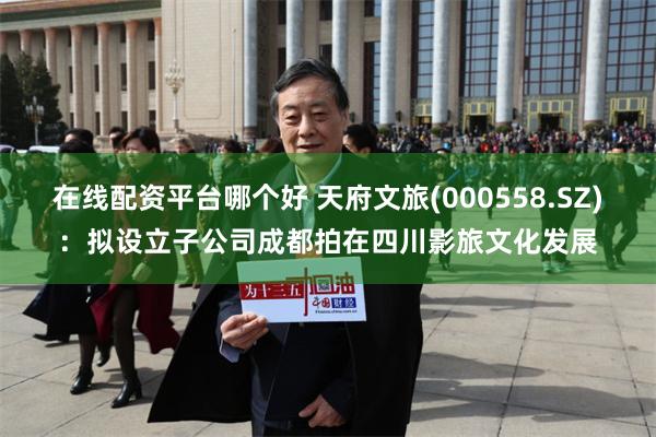 在线配资平台哪个好 天府文旅(000558.SZ)：拟设立子公司成都拍在四川影旅文化发展