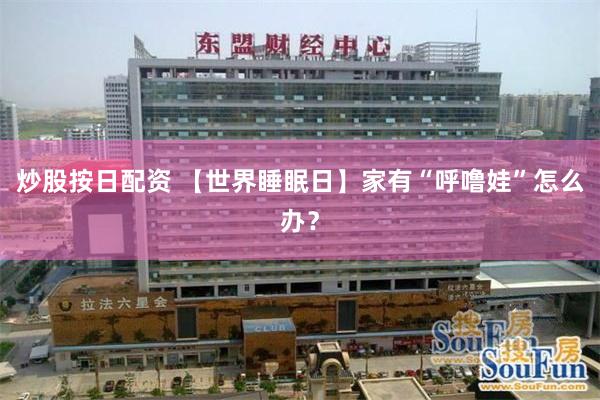 炒股按日配资 【世界睡眠日】家有“呼噜娃”怎么办？
