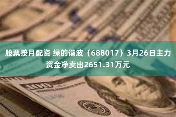 股票按月配资 绿的谐波（688017）3月26日主力资金净卖出2651.31万元