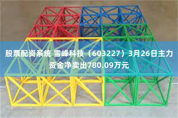 股票配资系统 雪峰科技（603227）3月26日主力资金净卖出780.09万元