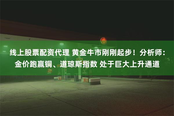 线上股票配资代理 黄金牛市刚刚起步！分析师：金价跑赢铜、道琼斯指数 处于巨大上升通道