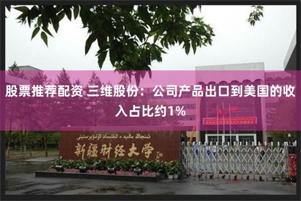 股票推荐配资 三维股份：公司产品出口到美国的收入占比约1%