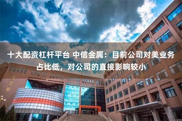 十大配资杠杆平台 中信金属：目前公司对美业务占比低，对公司的直接影响较小