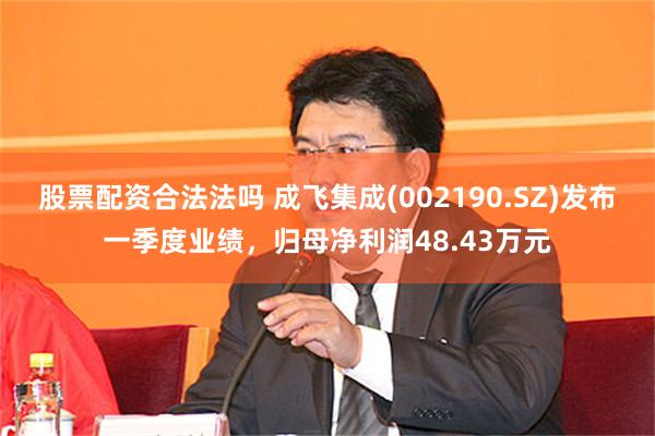 股票配资合法法吗 成飞集成(002190.SZ)发布一季度业绩，归母净利润48.43万元