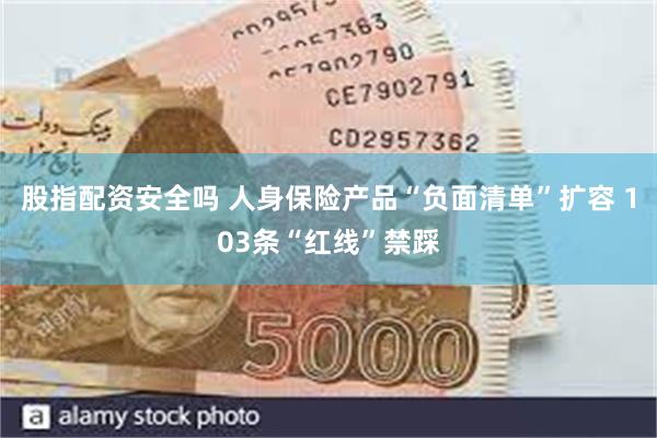股指配资安全吗 人身保险产品“负面清单”扩容 103条“红线”禁踩