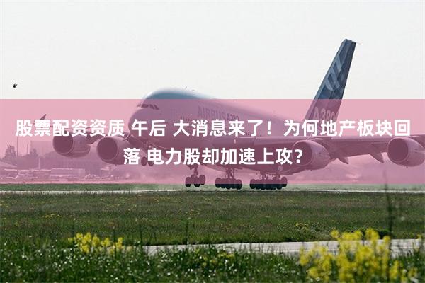 股票配资资质 午后 大消息来了！为何地产板块回落 电力股却加速上攻？