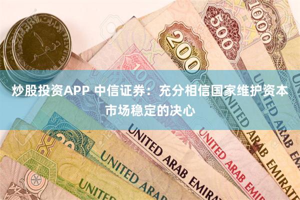 炒股投资APP 中信证券：充分相信国家维护资本市场稳定的决心