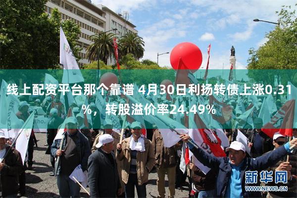 线上配资平台那个靠谱 4月30日利扬转债上涨0.31%，转股溢价率24.49%