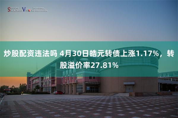 炒股配资违法吗 4月30日皓元转债上涨1.17%，转股溢价率27.81%