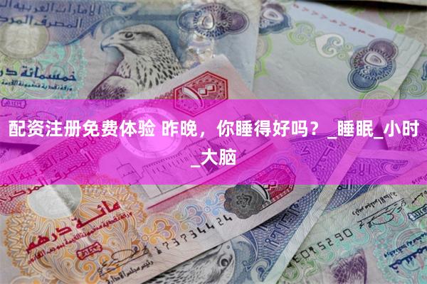 配资注册免费体验 昨晚，你睡得好吗？_睡眠_小时_大脑
