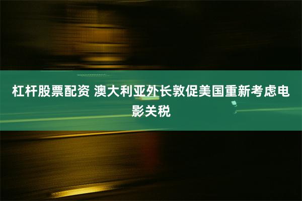 杠杆股票配资 澳大利亚外长敦促美国重新考虑电影关税