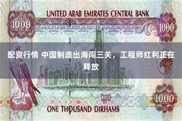 配资行情 中国制造出海闯三关，工程师红利正在释放