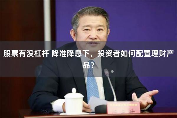 股票有没杠杆 降准降息下，投资者如何配置理财产品？